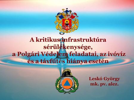 A kritikus infrastruktúra sérülékenysége, a Polgári Védelem feladatai, az ivóvíz és a távfűtés hiánya esetén Leskó György mk. pv. alez.