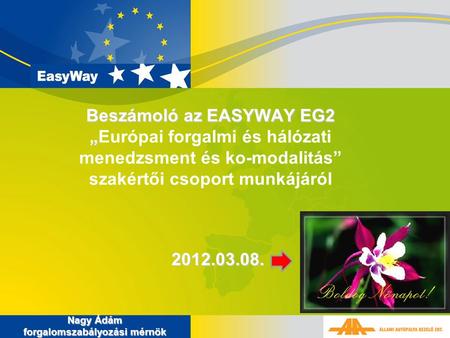 Beszámoló az EASYWAY EG2 „ Beszámoló az EASYWAY EG2 „Európai forgalmi és hálózati menedzsment és ko-modalitás” szakértői csoport munkájáról Nagy Ádám forgalomszabályozási.
