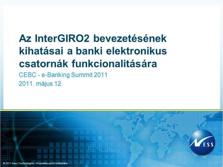 © 2011 Ness Technologies – Proprietary and Confidential CEBC - e-Banking Summit 2011 2011. május 12. Az InterGIRO2 bevezetésének kihatásai a banki elektronikus.