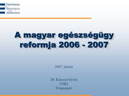 A magyar egészségügy reformja 2006 - 2007 2007. június Dr. Kincses Gyula ESKI Főigazgató.