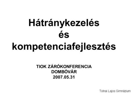 Hátránykezelés és kompetenciafejlesztés TIOK ZÁRÓKONFERENCIA DOMBÓVÁR 2007.05.31.