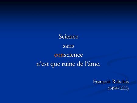 Sciencesans conscience n’est que ruine de l’âme. François Rabelais (1494-1553)