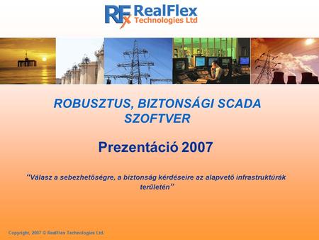 Copyright, 2007 © RealFlex Technologies Ltd. ROBUSZTUS, BIZTONSÁGI SCADA SZOFTVER Prezentáció 2007 “ Válasz a sebezhetőségre, a biztonság kérdéseire az.