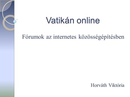 Vatikán online Fórumok az internetes közösségépítésben Horváth Viktória.