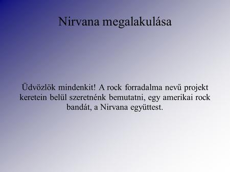 Nirvana megalakulása Üdvözlök mindenkit! A rock forradalma nevű projekt keretein belül szeretnénk bemutatni, egy amerikai rock bandát, a Nirvana együttest.