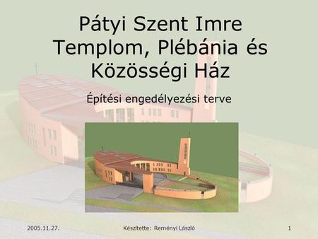 2005.11.27.Készítette: Reményi László1 Pátyi Szent Imre Templom, Plébánia és Közösségi Ház Építési engedélyezési terve.