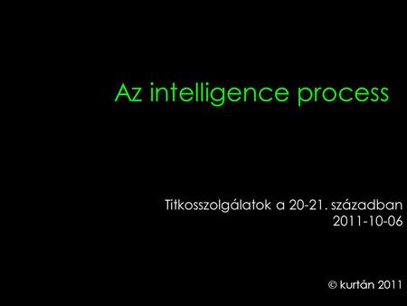Az intelligence process Titkosszolgálatok a 20-21. században 2011-10-06  kurtán 2011.