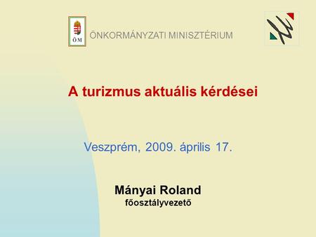 A turizmus aktuális kérdései Mányai Roland főosztályvezető Veszprém, 2009. április 17. ÖNKORMÁNYZATI MINISZTÉRIUM.