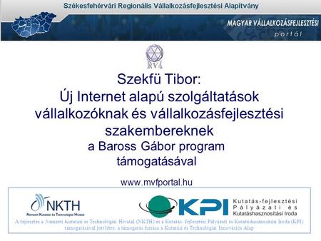 Szekfü Tibor: Új Internet alapú szolgáltatások vállalkozóknak és vállalkozásfejlesztési szakembereknek a Baross Gábor program támogatásával www.mvfportal.hu.