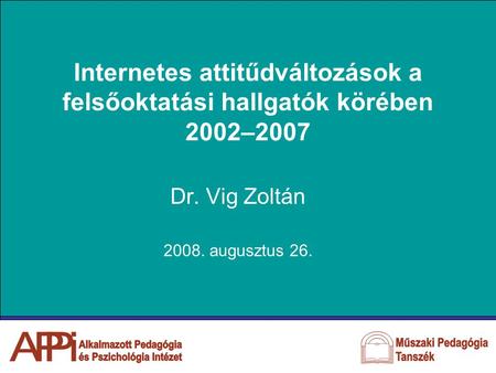 Internetes attitűdváltozások a felsőoktatási hallgatók körében 2002–2007 Dr. Vig Zoltán 2008. augusztus 26.