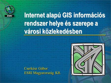 Cserkész Gábor ESRI Magyarország Kft. Cserkész Gábor ESRI Magyarország Kft. Internet alapú GIS információs rendszer helye és szerepe a városi közlekedésben.