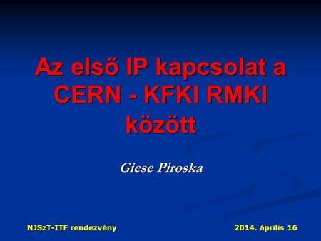 NJSzT-ITF rendezvény2014. április 16 Az első IP kapcsolat a CERN - KFKI RMKI között Giese Piroska.