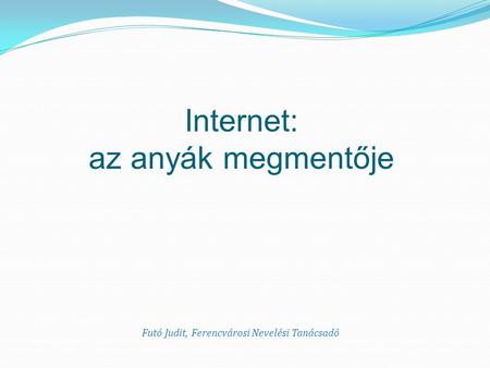 Internet: az anyák megmentője Futó Judit, Ferencvárosi Nevelési Tanácsadó.