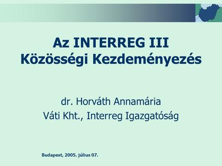 Budapest, 2005. július 07. Az INTERREG III Közösségi Kezdeményezés dr. Horváth Annamária Váti Kht., Interreg Igazgatóság.