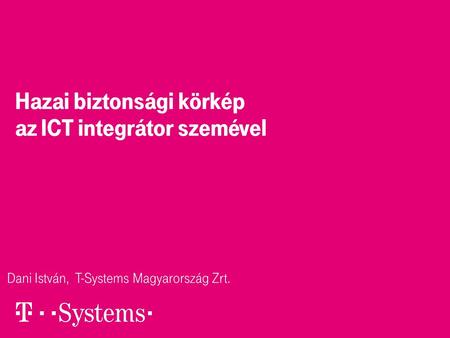Hazai biztonsági körkép az ICT integrátor szemével Dani István, T-Systems Magyarország Zrt.