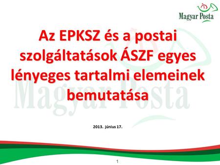 Az EPKSZ és a postai szolgáltatások ÁSZF egyes lényeges tartalmi elemeinek bemutatása 2013. június 17.