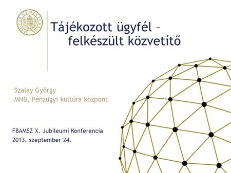 Tájékozott ügyfél – felkészült közvetítő FBAMSZ X. Jubileumi Konferencia 2013. szeptember 24. Szalay György MNB, Pénzügyi kultúra központ.