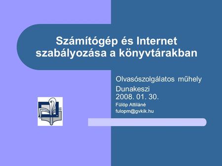 Számítógép és Internet szabályozása a könyvtárakban Olvasószolgálatos műhely Dunakeszi 2008. 01. 30. Fülöp Attiláné