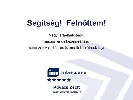 Segítség! Felnőttem! Nagy terhelhetőségű, magas rendelkezésreállású rendszerek építési és üzemeltetési útmutatója Kovács Zsolt Szerverhotel igazgató.
