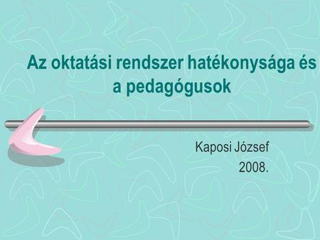 Az oktatási rendszer hatékonysága és a pedagógusok Kaposi József 2008.