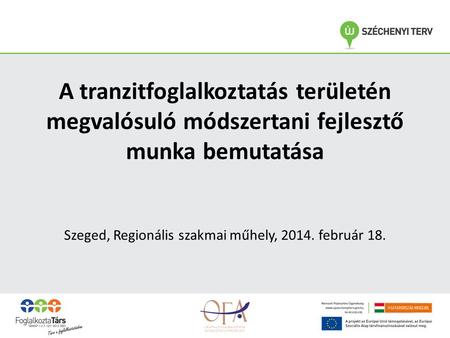 A tranzitfoglalkoztatás területén megvalósuló módszertani fejlesztő munka bemutatása Szeged, Regionális szakmai műhely, 2014. február 18.