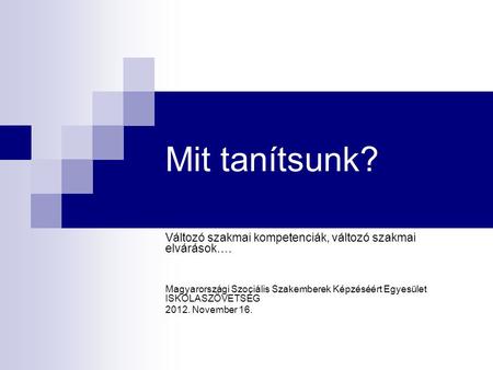 Mit tanítsunk? Változó szakmai kompetenciák, változó szakmai elvárások…. Magyarországi Szociális Szakemberek Képzéséért Egyesület ISKOLASZÖVETSÉG 2012.