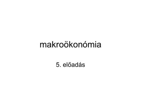 Makroökonómia 5. előadás.