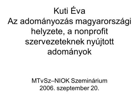 Kuti Éva Az adományozás magyarországi helyzete, a nonprofit szervezeteknek nyújtott adományok MTvSz–NIOK Szeminárium 2006. szeptember 20.