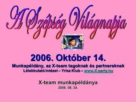 A Szépség Világnapja 2006. Október 14. Munkapéldány, az X-team tagoknak és partnereknek Lélekkutató Intézet – Yrisz Klub – www.X-party.hu X-team munkapéldánya.
