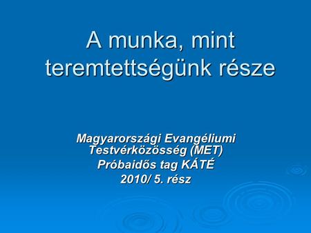A munka, mint teremtettségünk része Magyarországi Evangéliumi Testvérközösség (MET) Próbaidős tag KÁTÉ 2010/ 5. rész.