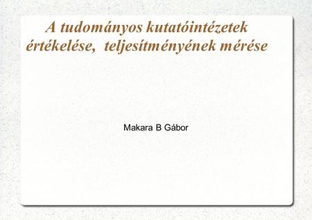 A tudományos kutatóintézetek értékelése, teljesítményének mérése Makara B Gábor.