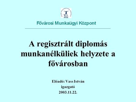 A regisztrált diplomás munkanélküliek helyzete a fővárosban Előadó: Vass István igazgató 2003.11.22.