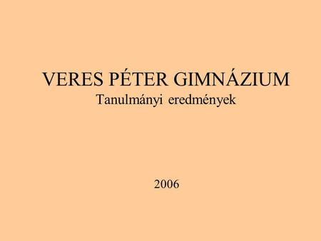 VERES PÉTER GIMNÁZIUM Tanulmányi eredmények 2006.