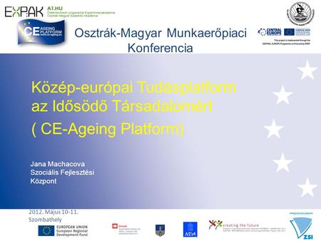 Osztrák-Magyar Munkaerőpiaci Konferencia Közép-európai Tudásplatform az Idősödő Társadalomért ( CE-Ageing Platform) Jana Machacova Szociális Fejlesztési.