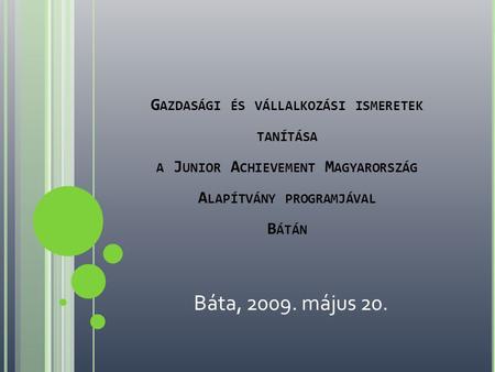 Gazdasági és vállalkozási ismeretek tanítása a Junior Achievement Magyarország Alapítvány programjával Bátán Báta, 2009. május 20.