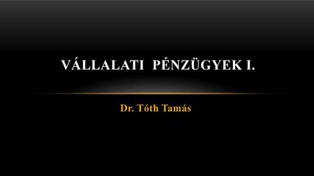 VÁLLALATI PÉNZÜGYEK I. Dr. Tóth Tamás.
