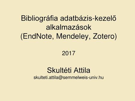 Bibliográfia adatbázis-kezelő alkalmazások (EndNote, Mendeley, Zotero) 2017 Skultéti Attila skulteti.attila@semmelweis-univ.hu.
