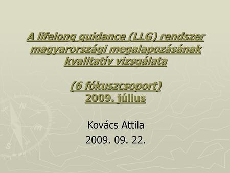 A lifelong guidance (LLG) rendszer magyarországi megalapozásának kvalitatív vizsgálata (6 fókuszcsoport) 2009. július Kovács Attila 2009. 09. 22.