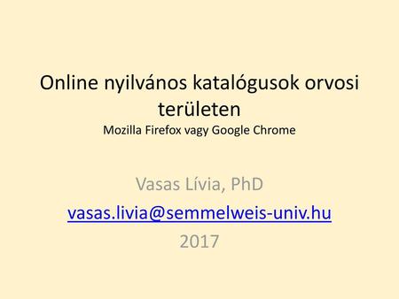 Vasas Lívia, PhD vasas.livia@semmelweis-univ.hu 2017 Online nyilvános katalógusok orvosi területen Mozilla Firefox vagy Google Chrome Vasas Lívia, PhD.