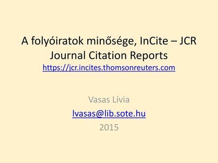 Vasas Lívia lvasas@lib.sote.hu 2015 A folyóiratok minősége, InCite – JCR Journal Citation Reports https://jcr.incites.thomsonreuters.com Vasas Lívia lvasas@lib.sote.hu.