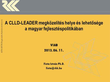 MTA KRTK Regionális Kutatások Intézete A CLLD-LEADER megközelítés helye és lehetősége a magyar fejlesztéspolitikában VIAB 2013. 06. 11. Finta István Ph.D.