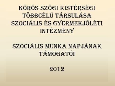 Körös-szögi Kistérségi Többcélú Társulása Szociális és Gyermekjóléti Intézmény Szociális Munka Napjának támogatói 2012.