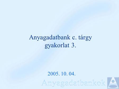 Anyagadatbank c. tárgy gyakorlat 3. 2005. 10. 04..