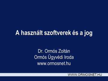 WWW.ORMOSNET.HU A használt szoftverek és a jog Dr. Ormós Zoltán Ormós Ügyvédi Iroda www.ormosnet.hu.