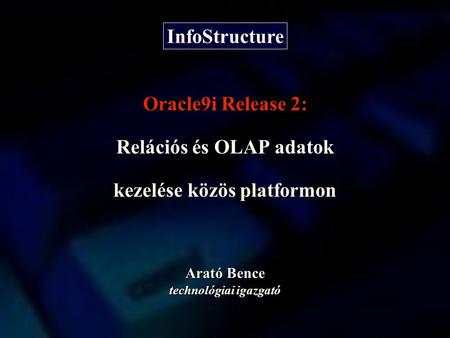 Arató Bence technológiai igazgató Oracle9i Release 2: Relációs és OLAP adatok kezelése közös platformon InfoStructure.