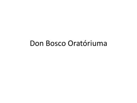 Don Bosco Oratóriuma. Don Bosco egykor  nevelni másképp!  a kezdetek: börtön és utca  „az alapítás”  „laboratórium” – a kor oratóriumai  háttérbe.