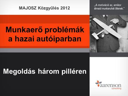 Munkaerő problémák a hazai autóiparban Megoldás három pilléren MAJOSZ Közgyűlés 2012.