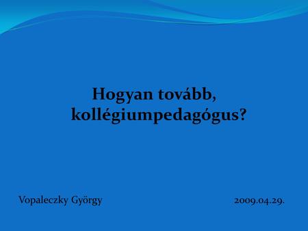 Hogyan tovább, kollégiumpedagógus? Vopaleczky György2009.04.29.