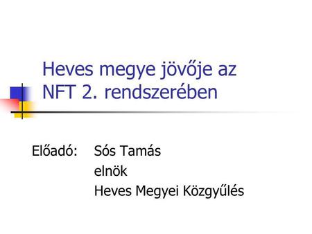 Heves megye jövője az NFT 2. rendszerében Előadó: Sós Tamás elnök Heves Megyei Közgyűlés.