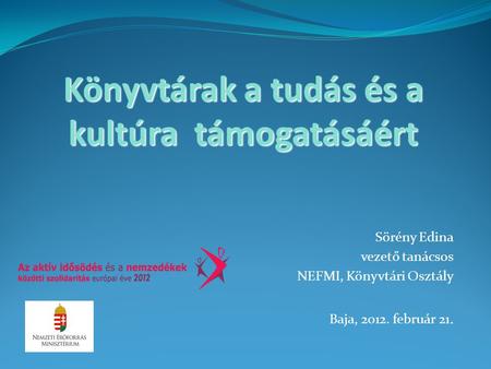 Könyvtárak a tudás és a kultúra támogatásáért Sörény Edina vezető tanácsos NEFMI, Könyvtári Osztály Baja, 2012. február 21.